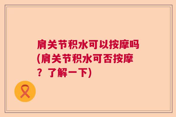 肩关节积水可以按摩吗(肩关节积水可否按摩？了解一下)
