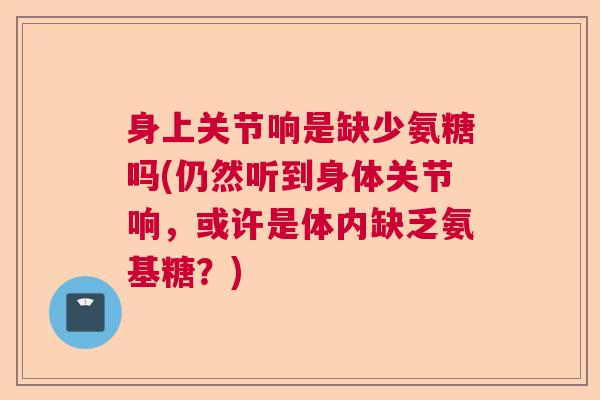 身上关节响是缺少氨糖吗(仍然听到身体关节响，或许是体内缺乏氨基糖？)