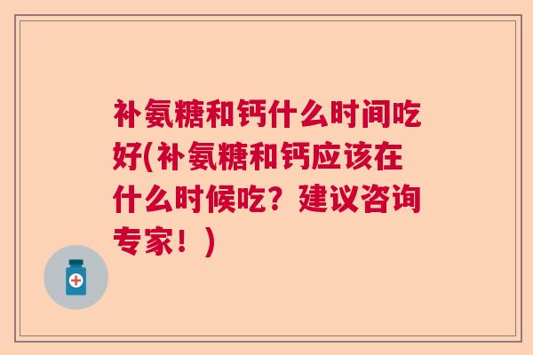 补氨糖和钙什么时间吃好(补氨糖和钙应该在什么时候吃?建议咨询专家!)