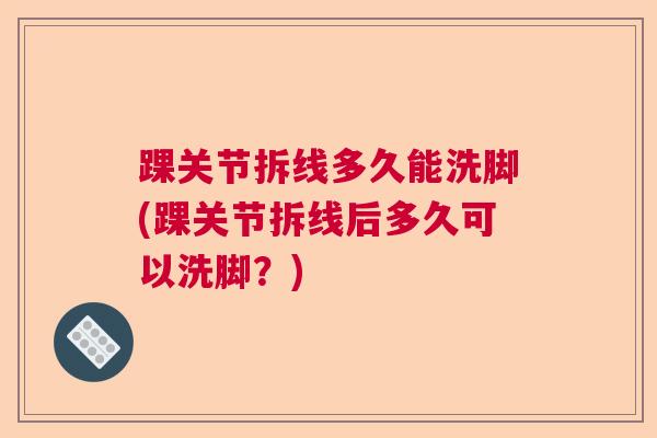 踝关节拆线多久能洗脚(踝关节拆线后多久可以洗脚?)