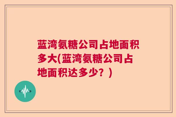 蓝湾氨糖公司占地面积多大(蓝湾氨糖公司占地面积达多少?)
