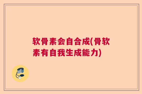 软骨素会自合成(骨软素有自我生成能力) 软骨素会自合成(骨软素有自我生成能力)
