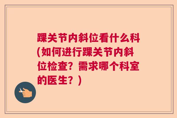 踝关节内斜位看什么科(如何进行踝关节内斜位检查?需求哪个科室的医生?)