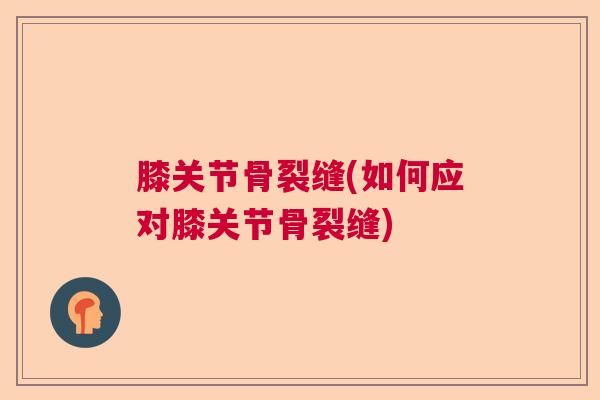 膝关节骨裂缝(如何应对膝关节骨裂缝)