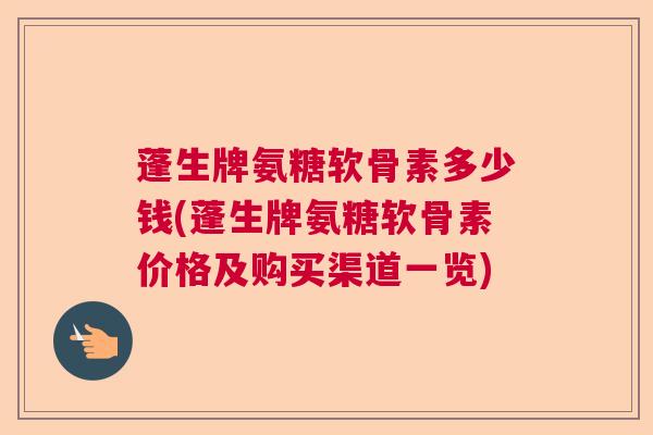 蓬生牌氨糖软骨素多少钱(蓬生牌氨糖软骨素价格及购买渠道一览)
