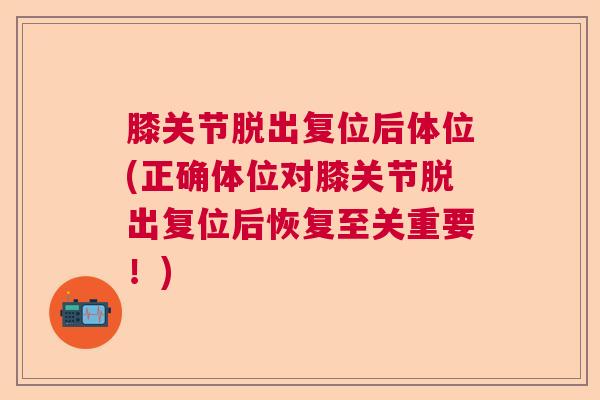 膝关节脱出复位后体位(正确体位对膝关节脱出复位后恢复至关重要!) 膝关节脱出复位后体位(正确体位对膝关节脱出复位后恢复至关重要!)