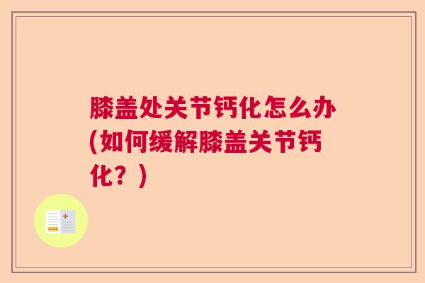 膝盖处关节钙化怎么办(如何缓解膝盖关节钙化？)
