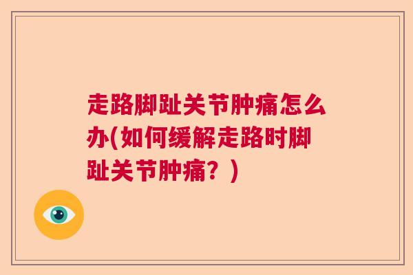 走路脚趾关节肿痛怎么办(如何缓解走路时脚趾关节肿痛?)