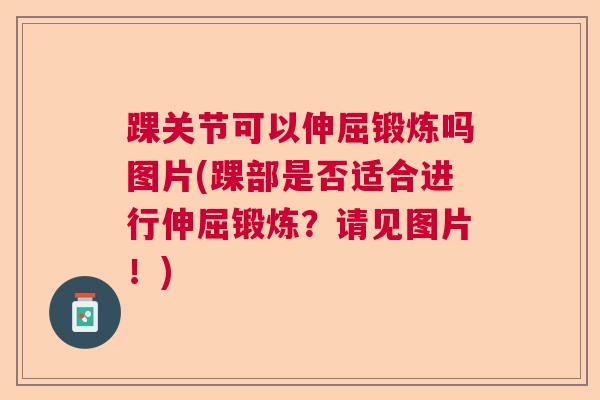 踝关节可以伸屈锻炼吗图片(踝部是否适合进行伸屈锻炼?请见图片!)
