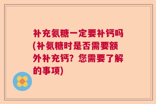 补充氨糖一定要补钙吗(补氨糖时是否需要额外补充钙?您需要了解的事项)