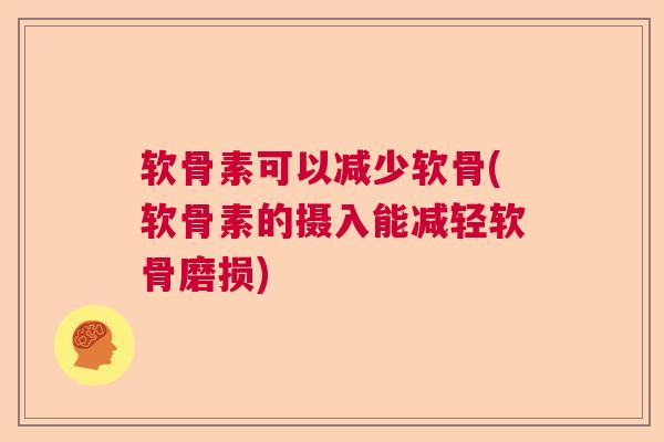 软骨素可以减少软骨(软骨素的摄入能减轻软骨磨损)