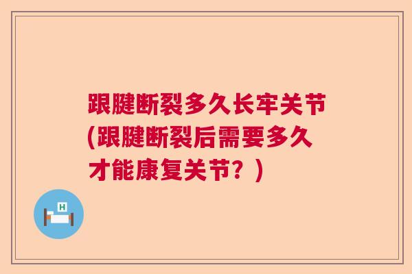 跟腱断裂多久长牢关节(跟腱断裂后需要多久才能康复关节？)