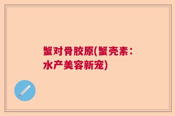 蟹对骨胶原(蟹壳素：水产美容新宠)