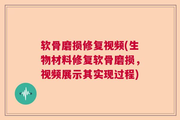 软骨磨损修复视频(生物材料修复软骨磨损,视频展示其实现过程)