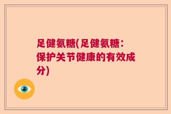 足健氨糖(足健氨糖:保护关节健康的有效成分)