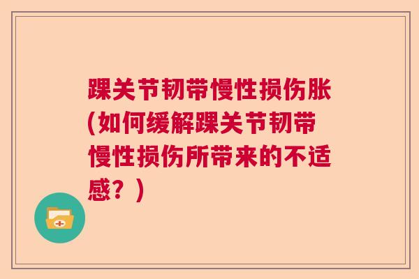踝关节韧带慢性损伤胀(如何缓解踝关节韧带慢性损伤所带来的不适感？)