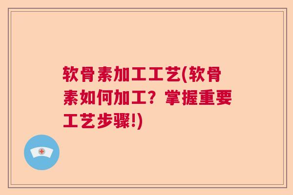 软骨素加工工艺(软骨素如何加工?掌握重要工艺步骤!) 软骨素加工工艺(软骨素如何加工?掌握重要工艺步骤!)