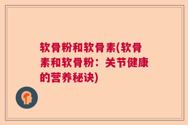 软骨粉和软骨素(软骨素和软骨粉：关节健康的营养秘诀)