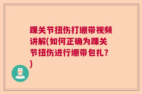 踝关节扭伤打绷带视频讲解(如何正确为踝关节扭伤进行绷带包扎?)