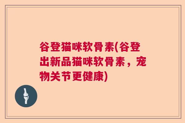谷登猫咪软骨素(谷登出新品猫咪软骨素,宠物关节更健康)
