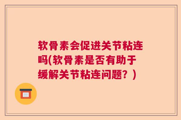 软骨素会促进关节粘连吗(软骨素是否有助于缓解关节粘连问题?)