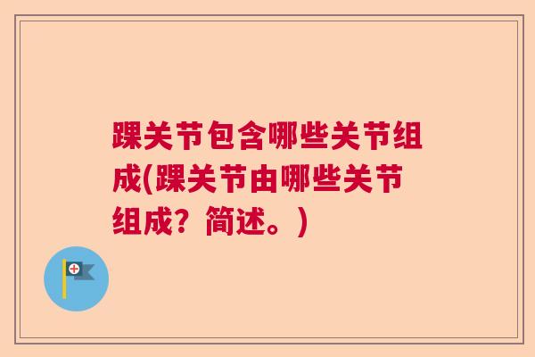 踝关节包含哪些关节组成(踝关节由哪些关节组成?简述。)