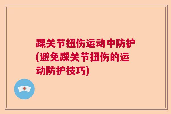 踝关节扭伤运动中防护(避免踝关节扭伤的运动防护技巧)