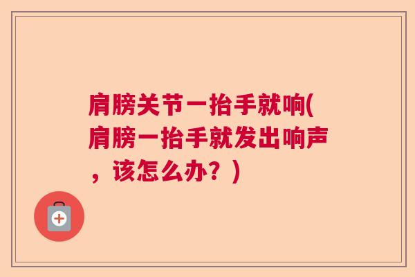 肩膀关节一抬手就响(肩膀一抬手就发出响声,该怎么办?) 肩膀关节一抬手就响(肩膀一抬手就发出响声,该怎么办?)