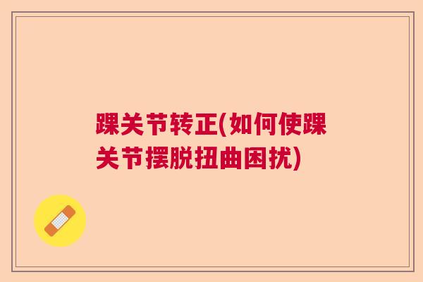 踝关节转正(如何使踝关节摆脱扭曲困扰)