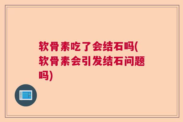 软骨素吃了会结石吗(软骨素会引发结石问题吗)