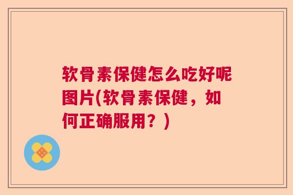 软骨素保健怎么吃好呢图片(软骨素保健,如何正确服用?)