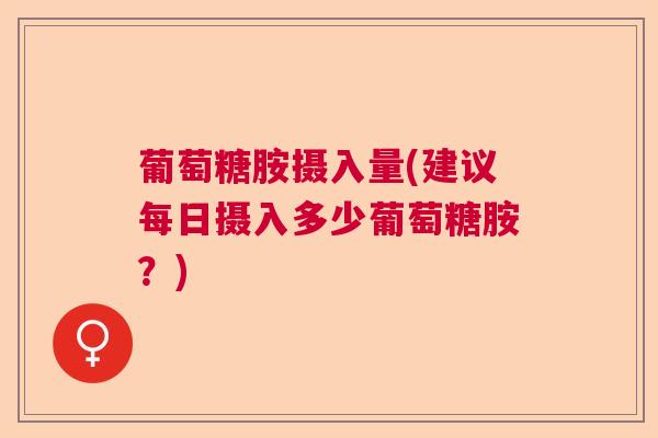 葡萄糖胺摄入量(建议每日摄入多少葡萄糖胺?)