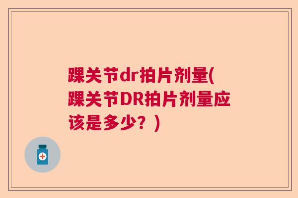 踝关节dr拍片剂量(踝关节DR拍片剂量应该是多少?)