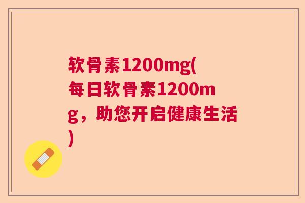 软骨素1200mg(每日软骨素1200mg，助您开启健康生活)