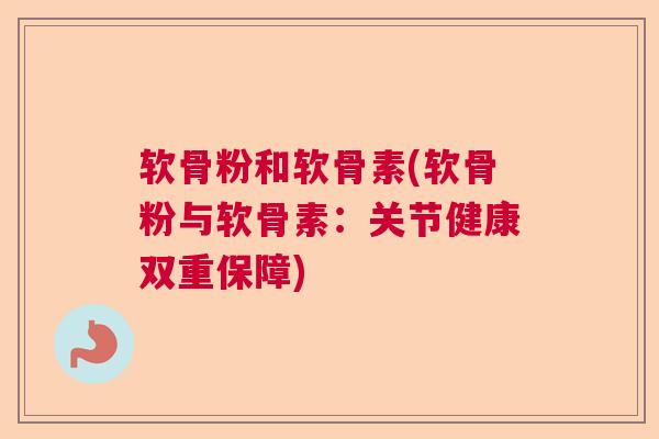 软骨粉和软骨素(软骨粉与软骨素：关节健康双重保障)