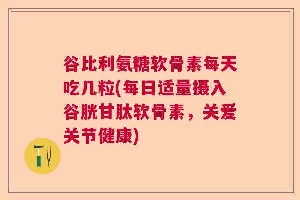 谷比利氨糖软骨素每天吃几粒(每日适量摄入谷胱甘肽软骨素,关爱关节健康) 谷比利氨糖软骨素每天吃几粒(每日适量摄入谷胱甘肽软骨素,关爱关节健康)