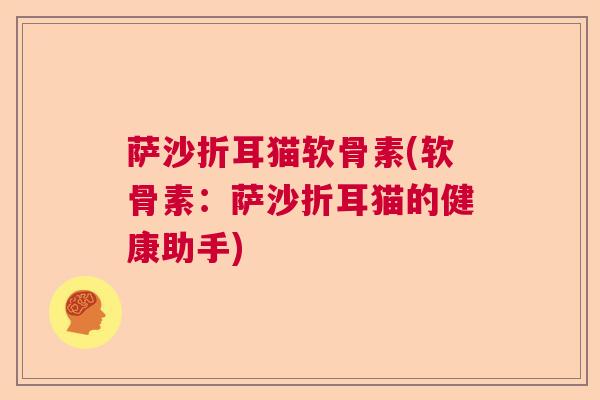 萨沙折耳猫软骨素(软骨素:萨沙折耳猫的健康助手) 萨沙折耳猫软骨素(软骨素:萨沙折耳猫的健康助手)