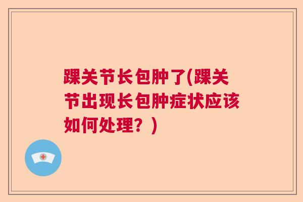 踝关节长包肿了(踝关节出现长包肿症状应该如何处理?)