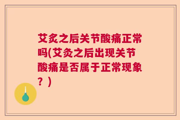 艾炙之后关节酸痛正常吗(艾灸之后出现关节酸痛是否属于正常现象?)