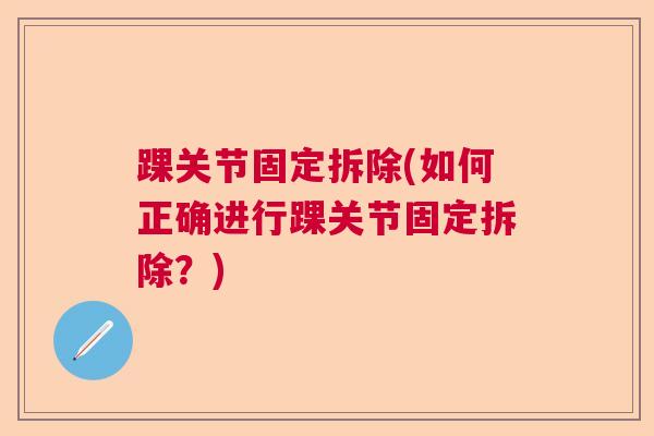 踝关节固定拆除(如何正确进行踝关节固定拆除?)