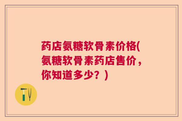 药店氨糖软骨素价格(氨糖软骨素药店售价,你知道多少?)