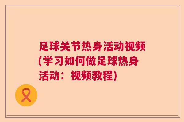 足球关节热身活动视频(学习如何做足球热身活动:视频教程)