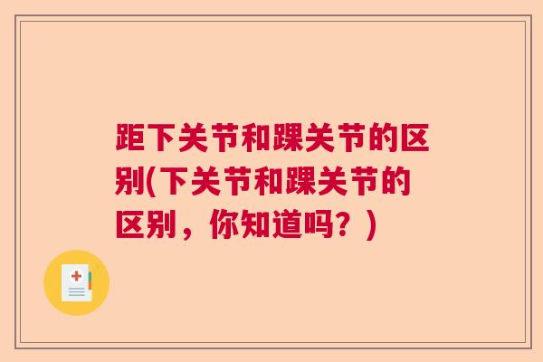 距下关节和踝关节的区别(下关节和踝关节的区别,你知道吗?)