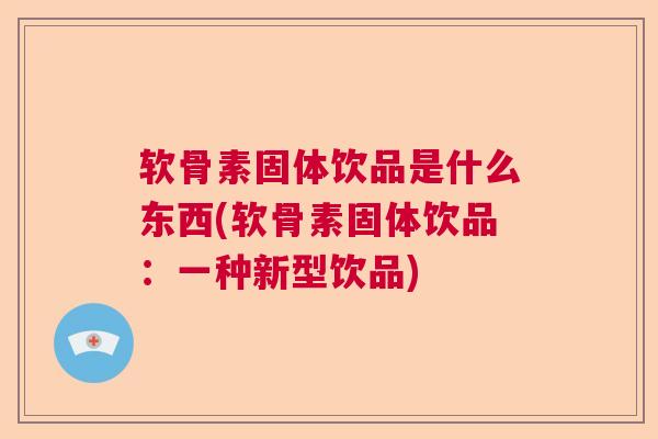 软骨素固体饮品是什么东西(软骨素固体饮品：一种新型饮品)