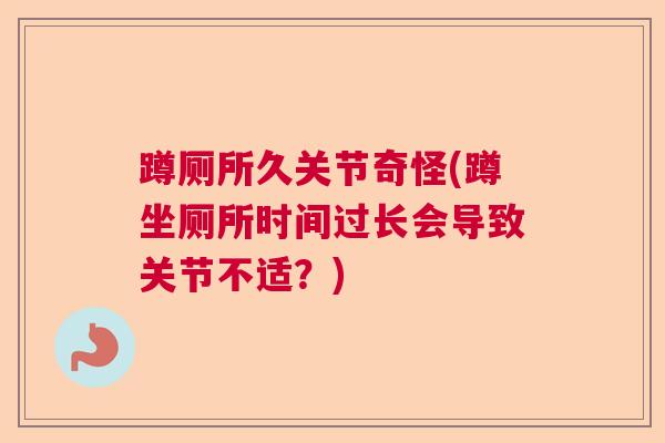 蹲厕所久关节奇怪(蹲坐厕所时间过长会导致关节不适？)