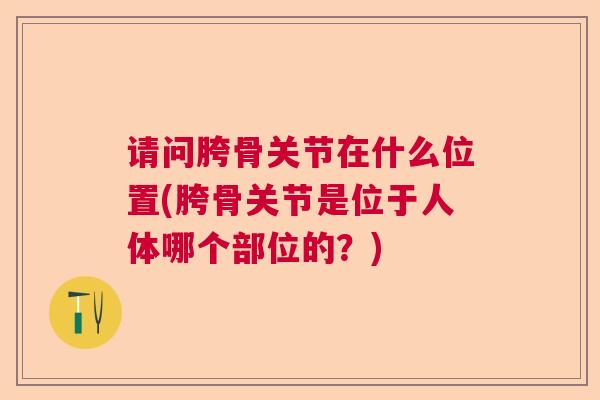 请问胯骨关节在什么位置(胯骨关节是位于人体哪个部位的？)