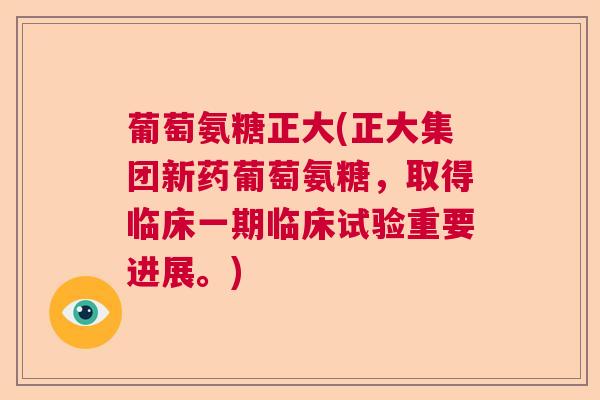 葡萄氨糖正大(正大集团新药葡萄氨糖,取得临床一期临床试验重要进展。)