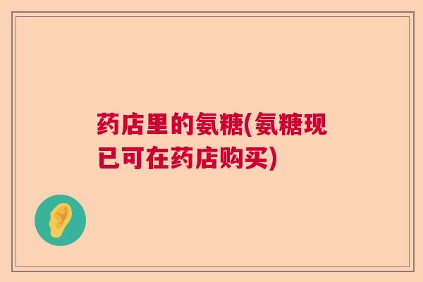 药店里的氨糖(氨糖现已可在药店购买)