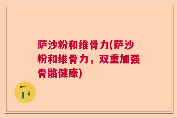 萨沙粉和维骨力(萨沙粉和维骨力,双重加强骨骼健康)