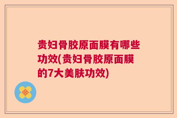 贵妇骨胶原面膜有哪些功效(贵妇骨胶原面膜的7大美肤功效)